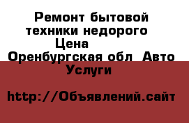 Ремонт бытовой техники недорого › Цена ­ 200 - Оренбургская обл. Авто » Услуги   